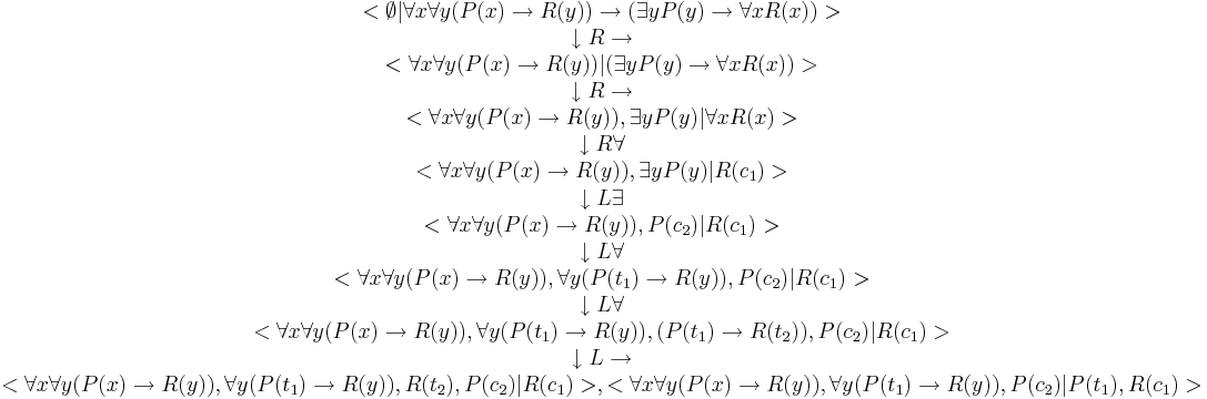 \begin{array}{ccc}
<\empty|\forall{x}\forall{y}(P(x)\to R(y))\to(\exist{y}P(y)\to\forall{x}R(x))> \\
\darr R\to \\
<\forall{x}\forall{y}(P(x)\to R(y))|(\exist{y}P(y)\to\forall{x}R(x))> \\
\darr R\to \\
<\forall{x}\forall{y}(P(x)\to R(y)),\exist{y}P(y)|\forall{x}R(x)> \\
\darr R\forall \\
<\forall{x}\forall{y}(P(x)\to R(y)),\exist{y}P(y)|R(c_1)> \\
\darr L\exist \\
<\forall{x}\forall{y}(P(x)\to R(y)),P(c_2)|R(c_1)> \\
\darr L\forall \\
<\forall{x}\forall{y}(P(x)\to R(y)),\forall{y}(P(t_1)\to R(y)),P(c_2)|R(c_1)> \\
\darr L\forall \\
<\forall{x}\forall{y}(P(x)\to R(y)),\forall{y}(P(t_1)\to R(y)),(P(t_1)\to R(t_2)),P(c_2)|R(c_1)> \\
\darr L\to \\
<\forall{x}\forall{y}(P(x)\to R(y)),\forall{y}(P(t_1)\to R(y)),R(t_2),P(c_2)|R(c_1)>, <\forall{x}\forall{y}(P(x)\to R(y)),\forall{y}(P(t_1)\to R(y)),P(c_2)|P(t_1),R(c_1)> \\
\end{array}