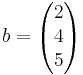  
b = 
\begin{pmatrix}
2 \\
4 \\
5 \\
\end{pmatrix}
