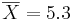  \overline{X} = 5.3 