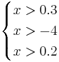 
\begin{cases}
x > 0.3 \\
x > -4 \\
x > 0.2
\end{cases}
