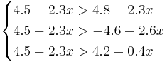 
\begin{cases}
4.5 - 2.3 x > 4.8 - 2.3 x \\
4.5 - 2.3 x > -4.6 - 2.6 x \\
4.5 - 2.3 x > 4.2 - 0.4 x
\end{cases}
